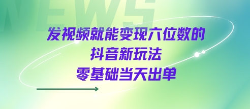 适合0基础新手的抖音发视频变现玩法 操作简单易上手可快速出单