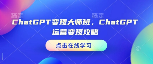 ChatGPT运营变现大师班全攻略 覆盖多场景赚钱实操技能教学