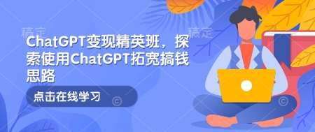 ChatGPT变现精英班系统教程 掌握AI实用玩法拓宽多场景搞钱思路