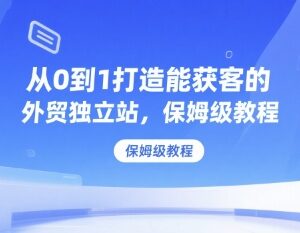 从0到1搭建可获客外贸独立站 保姆级全流程实操教程-雨叶虚拟资源网