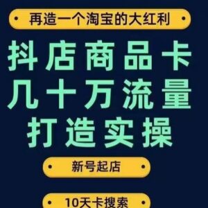 抖店商品卡高流量打造实操 新号起店到获几十万流量完整步骤-雨叶虚拟资源网