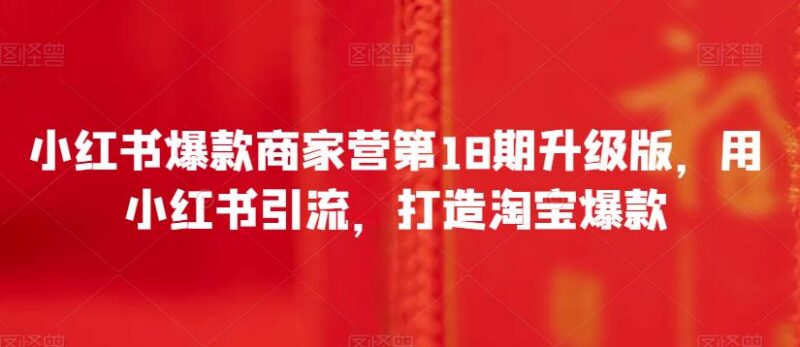 小红书爆款商家营第18期升级版 小红书引流打造淘宝爆款实操方法