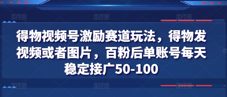 得物视频号激励赛道玩法详解 百粉账号每日可稳定接广赚收益