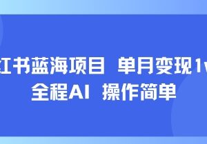 小红书蓝海AI实操项目分享 小白零经验上手单月可变现1万+-雨叶虚拟资源网