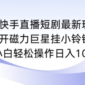 快手直播短剧最新玩法 磁力巨星挂小铃铛变现实操教程-雨叶虚拟资源网