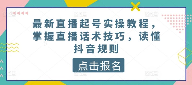 抖音直播从零起号实操教程 平台规则及话术技巧全解析