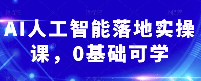 0基础可学AI人工智能落地实操课 覆盖多场景实用操作技巧