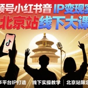 2025北京站抖音小红书视频号IP变现课 高变现实操玩法全解析-雨叶虚拟资源网
