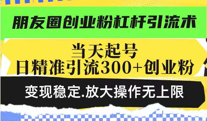 朋友圈创业粉杠杆引流实操教程 当日起号日引300+精准粉可放大