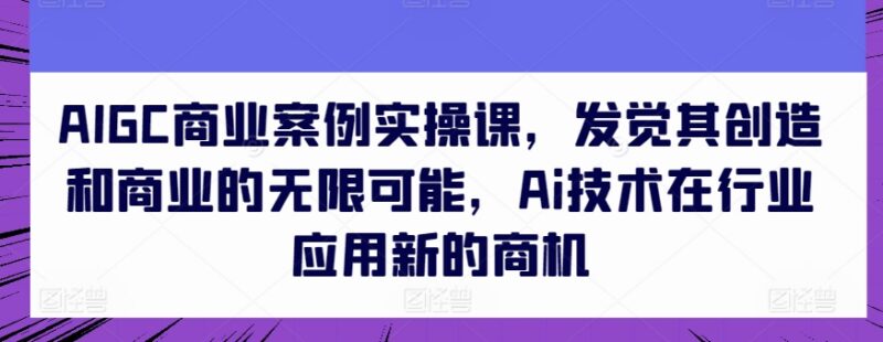 AIGC商业案例实操全课程 掌握多场景AI应用发掘行业新商机