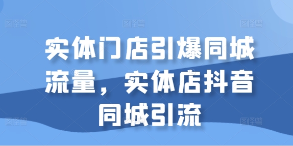 实体店抖音同城引流全流程教程 引爆门店同城客流实操技巧