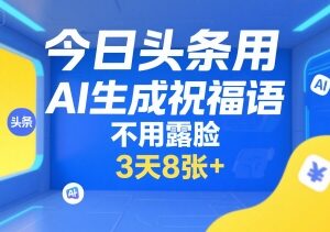 今日头条AI生成祝福语项目 无需露脸拍摄的低门槛副业玩法-雨叶虚拟资源网