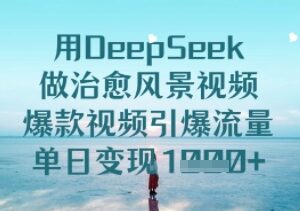 用DeepSeek制作治愈系风景爆款视频 零基础快速上手流量变现玩法-雨叶虚拟资源网