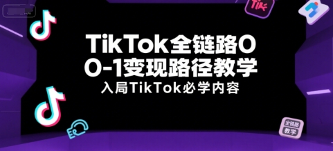 TikTok全链路0-1变现教学 新手入局跨境电商必学指南