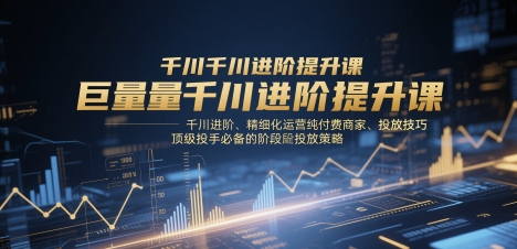 2025年巨量千川进阶运营课 纯付费商家投放技巧与阶段性策略指南