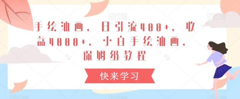 手绘油画短视频引流赚钱教程 小白可上手保姆级操作全指南