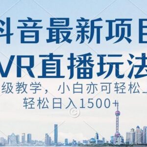抖音最新VR直播玩法实操教程 零基础小白易上手可实现稳定增收-雨叶虚拟资源网