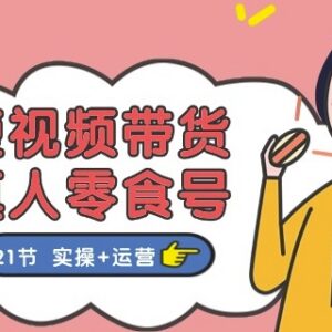 21节真人零食号短视频带货实操运营全流程教程-雨叶虚拟资源网