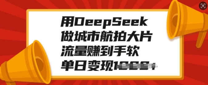 用DeepSeek制作城市航拍大片教程 流量变现实操方法详解