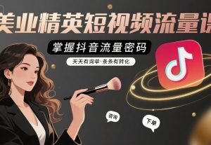美业抖音短视频运营实操课 掌握流量逻辑提升询单转化效果-雨叶虚拟资源网