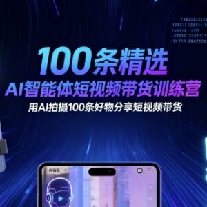 100条AI智能体短视频带货训练营 好物分享视频拍摄技巧教学-雨叶虚拟资源网
