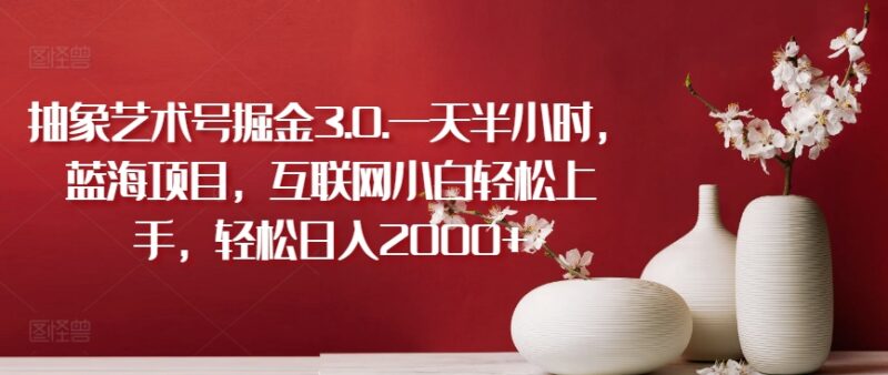 抽象艺术号掘金3.0玩法拆解 低门槛适合互联网小白操作的蓝海项目
