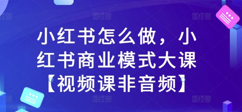 2024小红书运营实操教程 商业变现模式系统视频大课