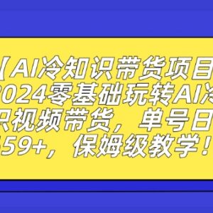 2024零基础玩转AI冷知识视频带货 保姆级实操运营全教程-雨叶虚拟资源网