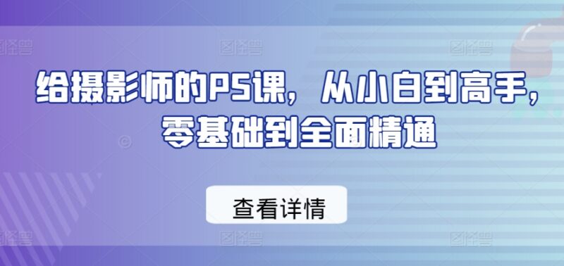 摄影师专属PS零基础教程 从小白到高手全阶段系统教学