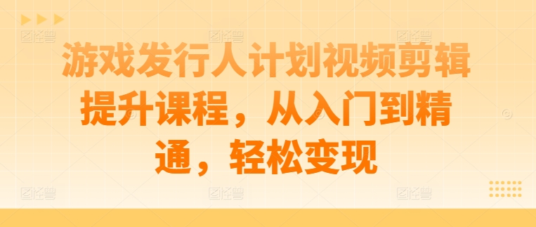 游戏发行人计划视频剪辑提升课程 零基础从入门到精通变现指南