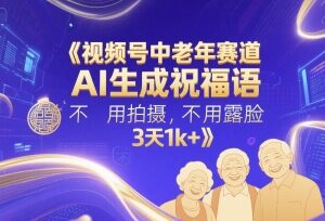 视频号中老年赛道AI祝福语玩法 无需露脸拍摄3天可获千元收益-雨叶虚拟资源网