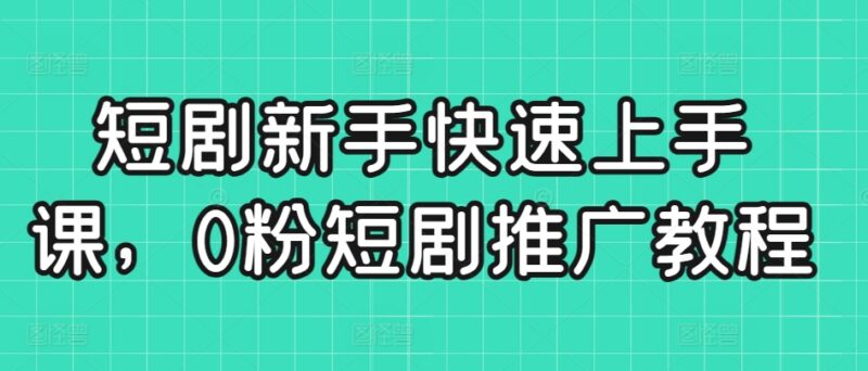 0粉短剧推广全流程实操教程 新手零基础快速上手含变现技巧