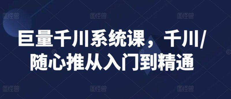 巨量千川系统教学课程 千川及随心推从入门到精通实操指南
