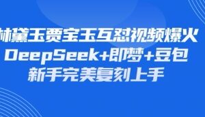 如何用DeepSeek+即梦+豆包复刻爆火林黛玉贾宝玉互怼短视频-雨叶虚拟资源网
