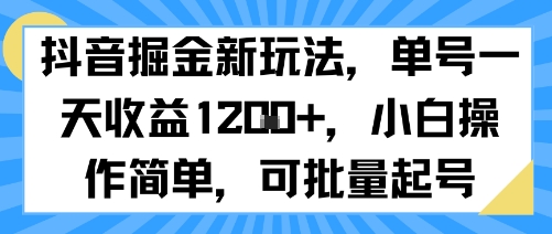 抖音掘金实操新玩法 小白易上手可批量起号 单日单账号收益破千