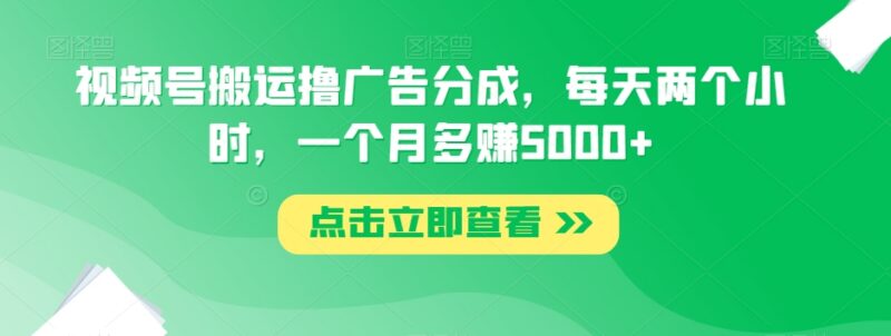视频号搬运撸广告分成实操方法 每天2小时月入5000+玩法详解