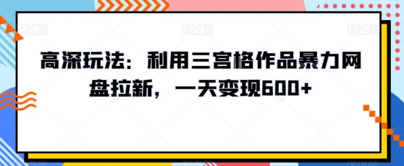 利用三宫格作品做网盘拉新教程 单日变现600+实操玩法拆解