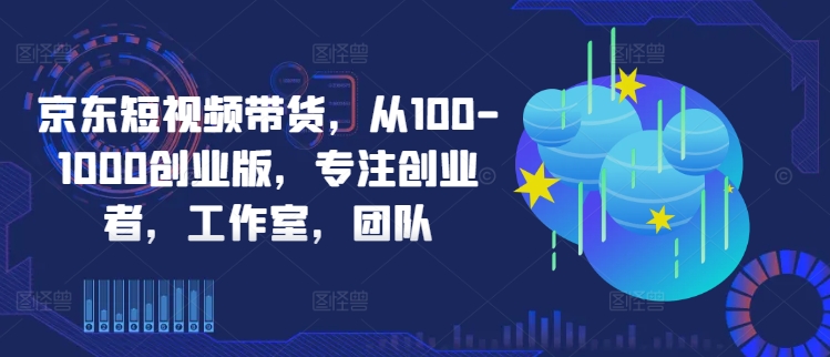 2024京东短视频带货创业实操全教程 适合创业者工作室及团队