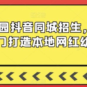 0基础幼儿园抖音同城招生教程 手把手打造本地高人气网红园所-雨叶虚拟资源网
