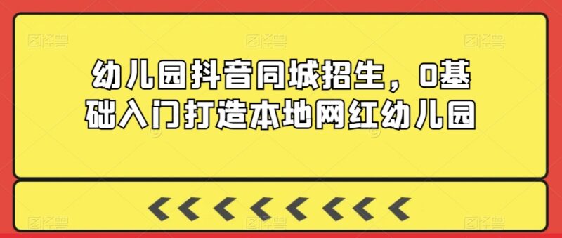 0基础幼儿园抖音同城招生教程 手把手打造本地高人气网红园所