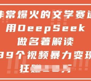 用DeepSeek制作文学名著解读视频 低门槛内容变现方法详解-雨叶虚拟资源网