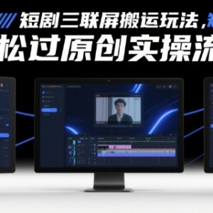 短剧三联屏搬运玩法拆解 零基础轻松过原创实操全流程分享-雨叶虚拟资源网