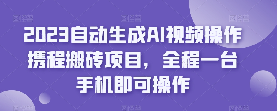 2023自动生成AI视频操作携程搬砖项目,全程一台手机即可操作