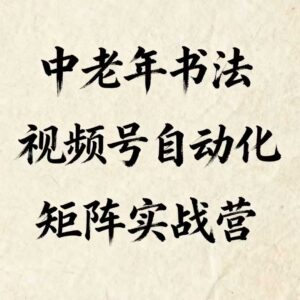 中老年书法视频号矩阵运营教程 全自动化流程实操玩法解析-雨叶虚拟资源网