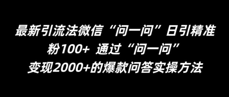 微信问一问精准引流实操攻略 日引100+精准粉玩法全拆解