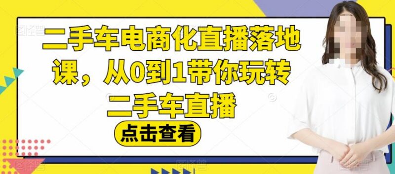 二手车电商化直播落地课 从0到1掌握二手车直播运营全流程