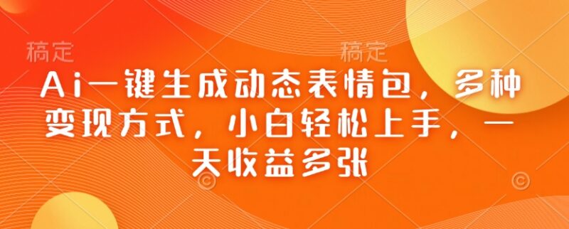 AI一键生成动态表情包实操攻略 小白易上手的多渠道变现项目