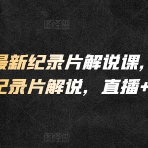 2024最新纪录片解说课 直播录播结合快速掌握解说创作技能-雨叶虚拟资源网