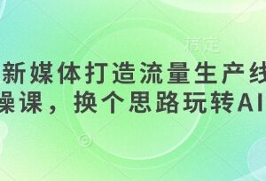AI+新媒体流量生产线实操课 从起号到变现全流程教学-雨叶虚拟资源网