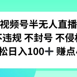2024视频号半无人直播合规玩法 无封号风险可稳定日入百元-雨叶虚拟资源网